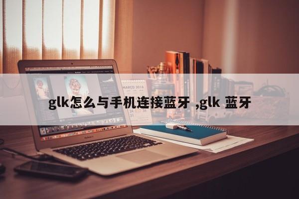 glk怎么与手机连接蓝牙 ,glk 蓝牙