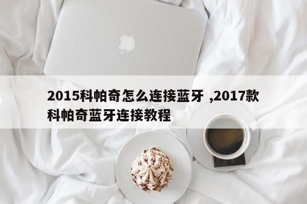 2015科帕奇怎么连接蓝牙 ,2017款科帕奇蓝牙连接教程