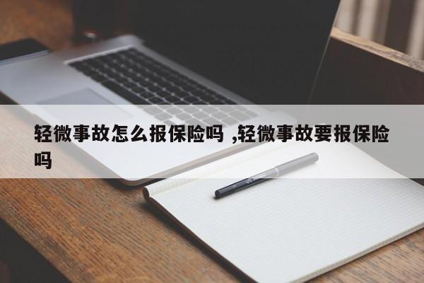 轻微事故怎么报保险吗 ,轻微事故要报保险吗