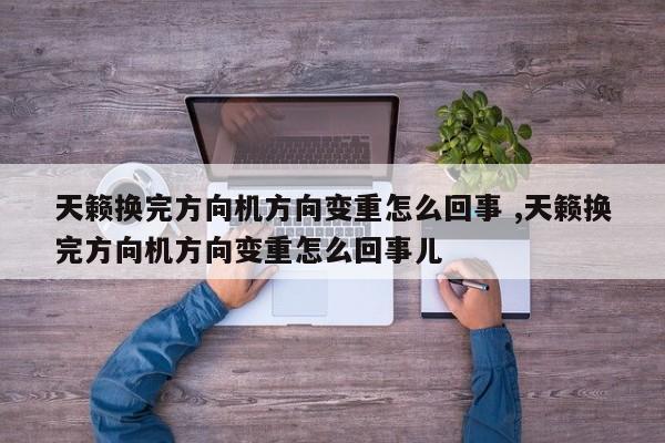 天籁换完方向机方向变重怎么回事 ,天籁换完方向机方向变重怎么回事儿