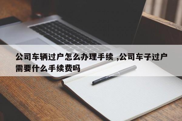 公司车辆过户怎么办理手续 ,公司车子过户需要什么手续费吗