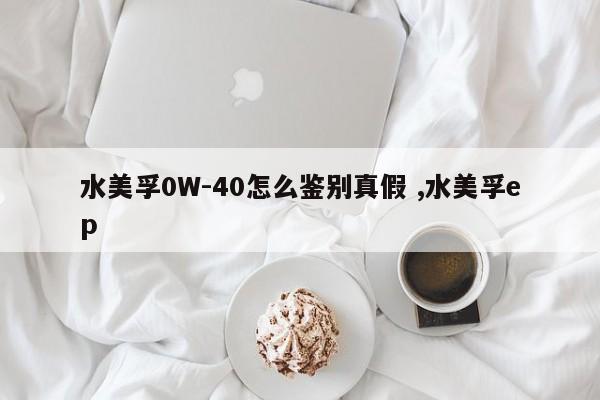 水美孚0W-40怎么鉴别真假 ,水美孚ep