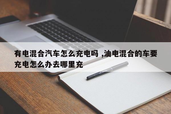 有电混合汽车怎么充电吗 ,油电混合的车要充电怎么办去哪里充