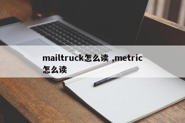 mailtruck怎么读 ,metric怎么读