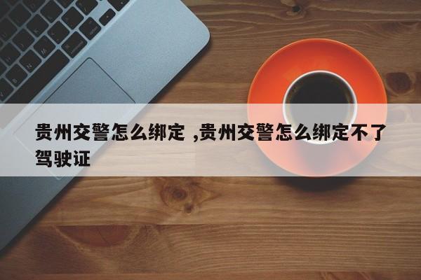 贵州交警怎么绑定 ,贵州交警怎么绑定不了驾驶证