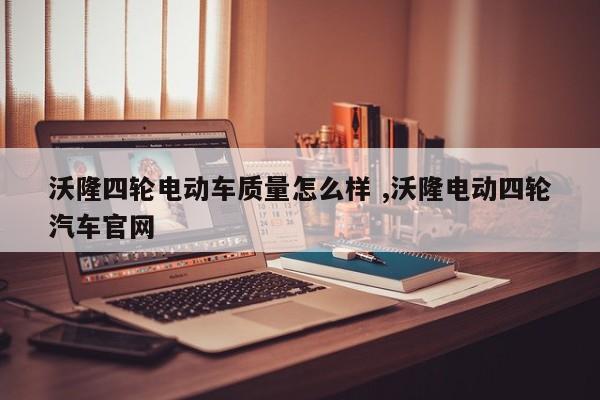 沃隆四轮电动车质量怎么样 ,沃隆电动四轮汽车官网