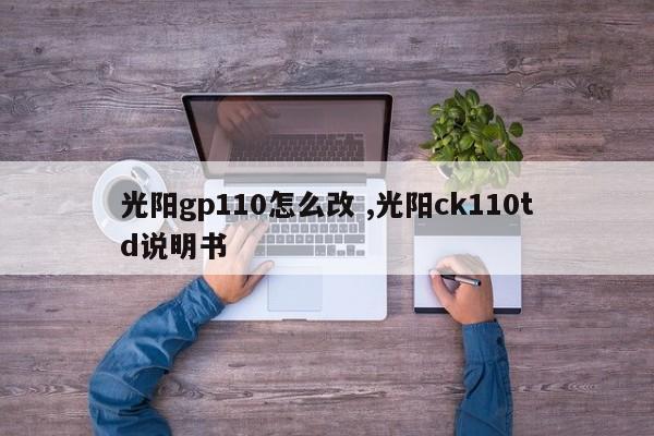 光阳gp110怎么改 ,光阳ck110td说明书