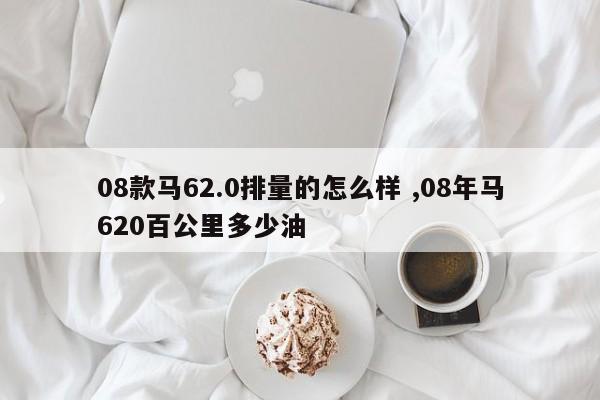 08款马62.0排量的怎么样 ,08年马620百公里多少油