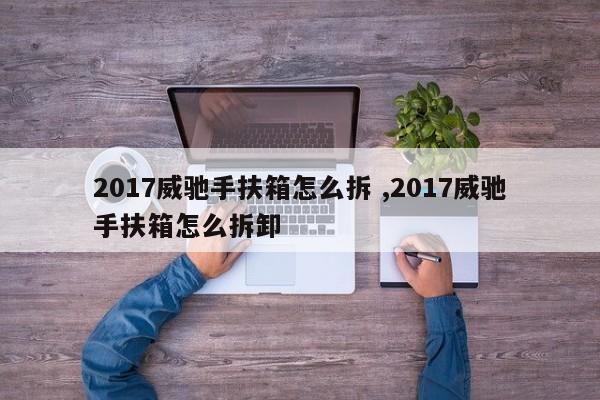 2017威驰手扶箱怎么拆 ,2017威驰手扶箱怎么拆卸