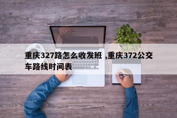 重庆327路怎么收发班 ,重庆372公交车路线时间表