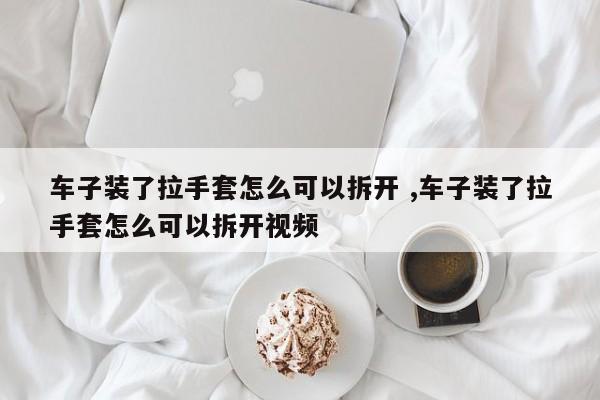 车子装了拉手套怎么可以拆开 ,车子装了拉手套怎么可以拆开视频