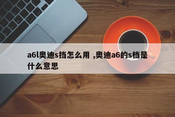 a6l奥迪s挡怎么用 ,奥迪a6的s档是什么意思