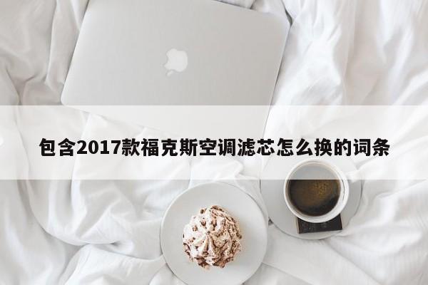 包含2017款福克斯空调滤芯怎么换的词条