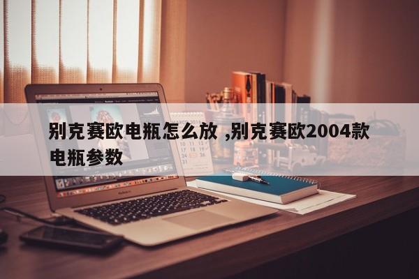 别克赛欧电瓶怎么放 ,别克赛欧2004款电瓶参数