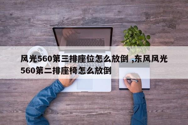 风光560第三排座位怎么放倒 ,东风风光560第二排座椅怎么放倒