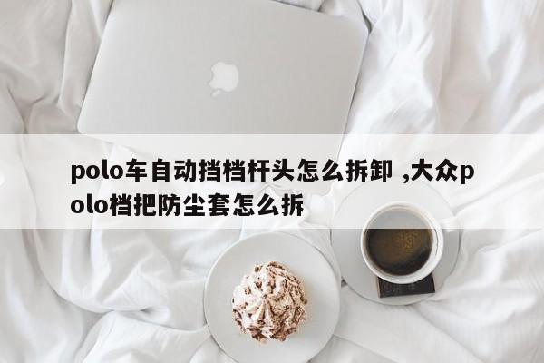 polo车自动挡档杆头怎么拆卸 ,大众polo档把防尘套怎么拆