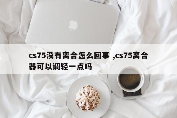 cs75没有离合怎么回事 ,cs75离合器可以调轻一点吗