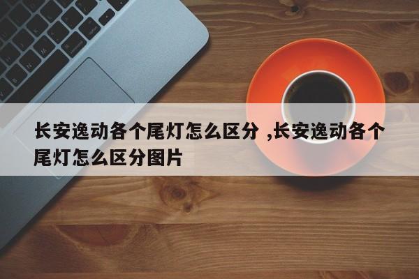 长安逸动各个尾灯怎么区分 ,长安逸动各个尾灯怎么区分图片