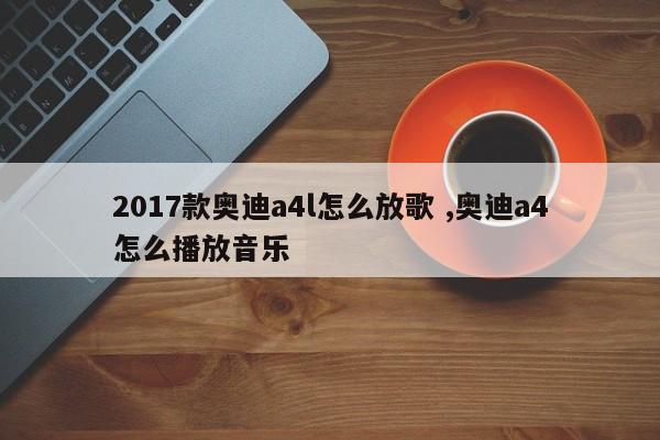 2017款奥迪a4l怎么放歌 ,奥迪a4怎么播放音乐