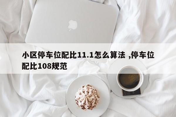 小区停车位配比11.1怎么算法 ,停车位配比108规范