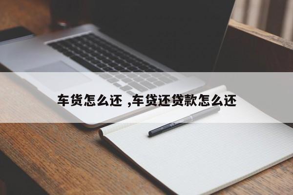 车货怎么还 ,车贷还贷款怎么还