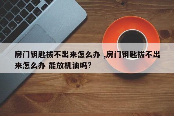 房门钥匙拔不出来怎么办 ,房门钥匙拔不出来怎么办 能放机油吗?