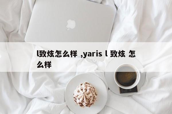 l致炫怎么样 ,yaris l 致炫 怎么样