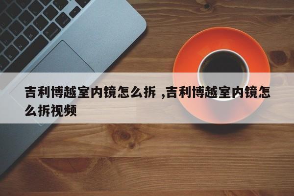 吉利博越室内镜怎么拆 ,吉利博越室内镜怎么拆视频