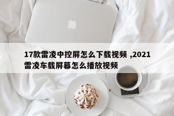 17款雷凌中控屏怎么下载视频 ,2021雷凌车载屏幕怎么播放视频