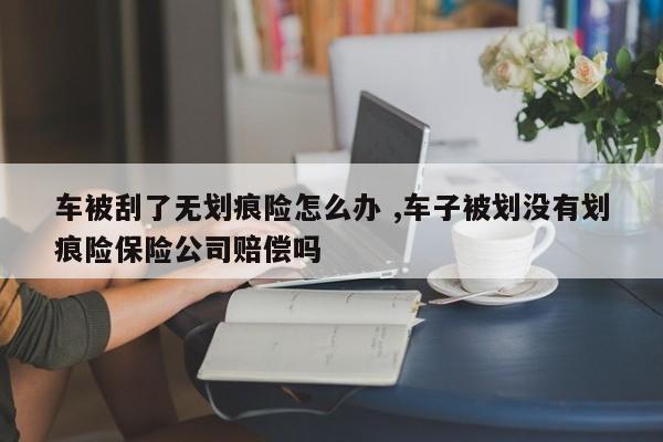 车被刮了无划痕险怎么办 ,车子被划没有划痕险保险公司赔偿吗