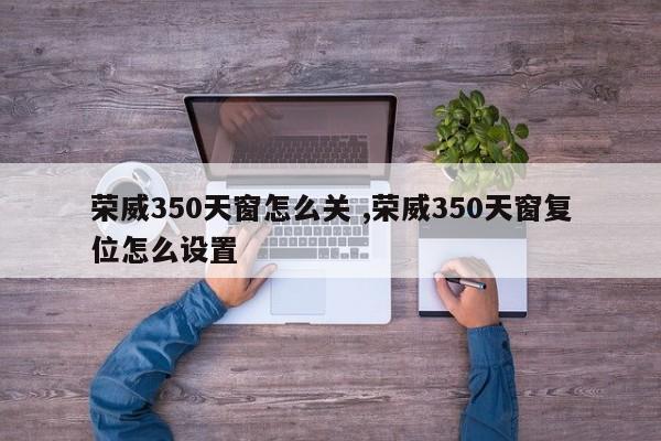 荣威350天窗怎么关 ,荣威350天窗复位怎么设置