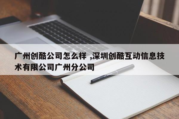 广州创酷公司怎么样 ,深圳创酷互动信息技术有限公司广州分公司