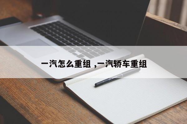 一汽怎么重组 ,一汽轿车重组