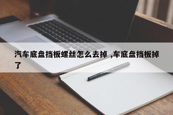 汽车底盘挡板螺丝怎么去掉 ,车底盘挡板掉了