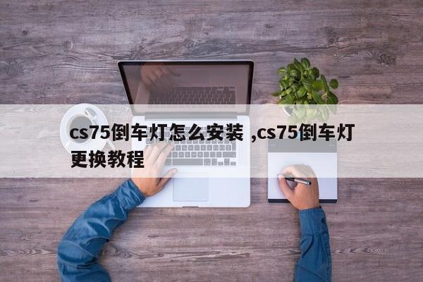 cs75倒车灯怎么安装 ,cs75倒车灯更换教程