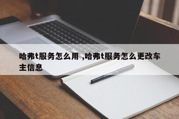 哈弗t服务怎么用 ,哈弗t服务怎么更改车主信息