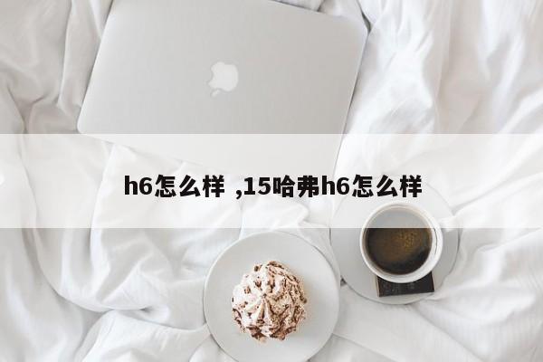 h6怎么样 ,15哈弗h6怎么样