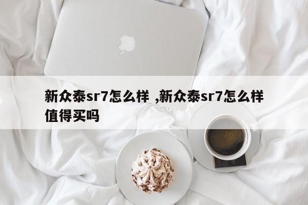 新众泰sr7怎么样 ,新众泰sr7怎么样值得买吗