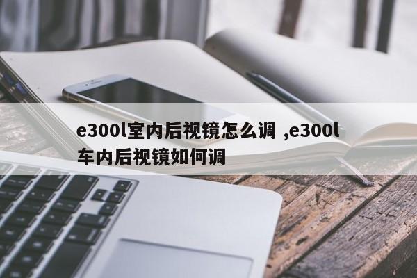 e300l室内后视镜怎么调 ,e300l车内后视镜如何调