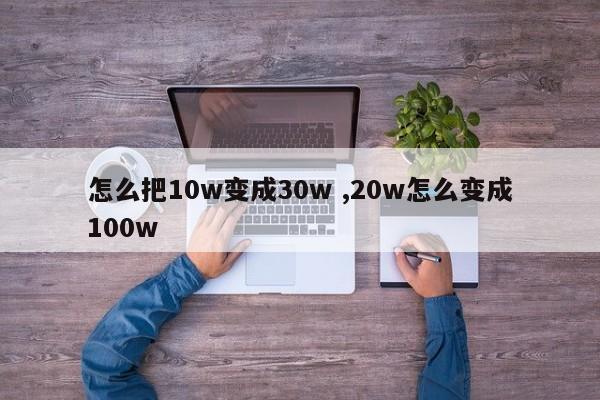 怎么把10w变成30w ,20w怎么变成100w