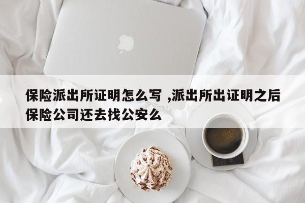 保险派出所证明怎么写 ,派出所出证明之后保险公司还去找公安么