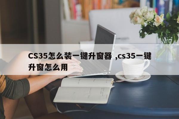 CS35怎么装一键升窗器 ,cs35一键升窗怎么用