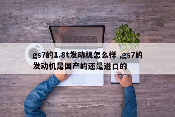 gs7的1.8t发动机怎么样 ,gs7的发动机是国产的还是进口的