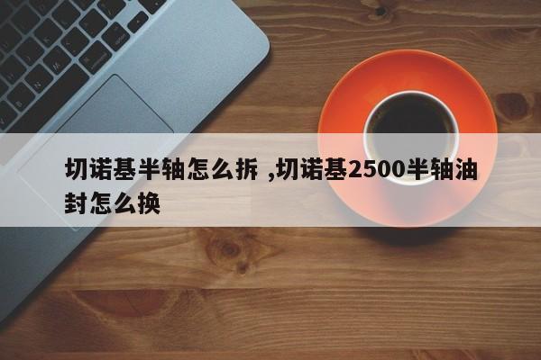 切诺基半轴怎么拆 ,切诺基2500半轴油封怎么换