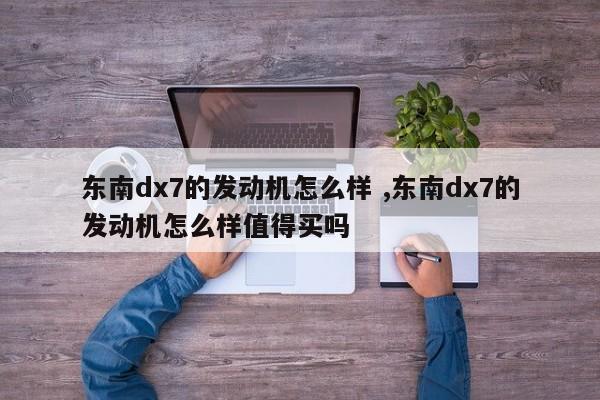 东南dx7的发动机怎么样 ,东南dx7的发动机怎么样值得买吗