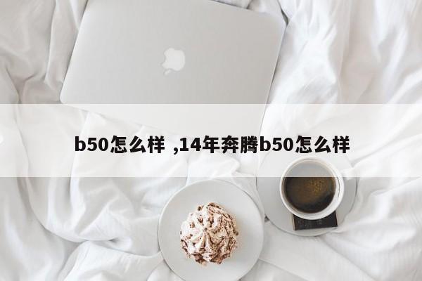 b50怎么样 ,14年奔腾b50怎么样