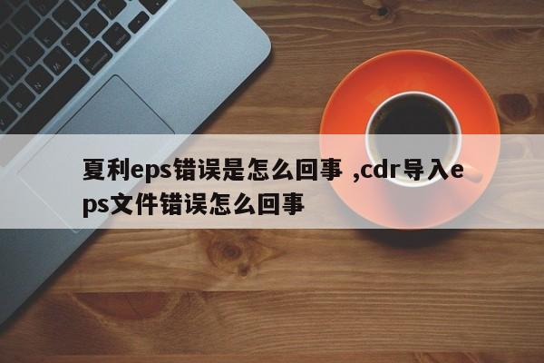 夏利eps错误是怎么回事 ,cdr导入eps文件错误怎么回事