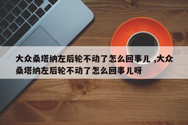 大众桑塔纳左后轮不动了怎么回事儿 ,大众桑塔纳左后轮不动了怎么回事儿呀