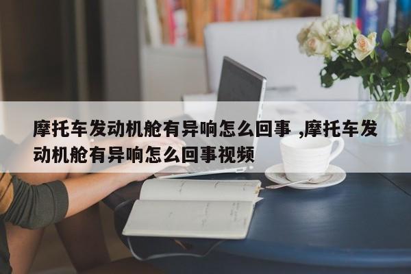 摩托车发动机舱有异响怎么回事 ,摩托车发动机舱有异响怎么回事视频