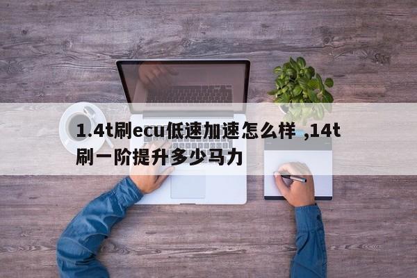 1.4t刷ecu低速加速怎么样 ,14t刷一阶提升多少马力